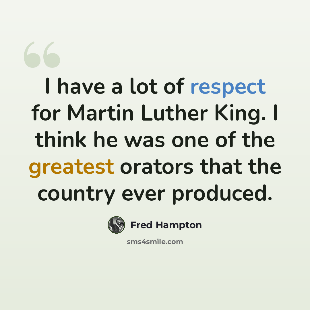 “I have a lot of respect for Martin Luther King. I think he was one of the greatest orators that the country ever produced.” quote by Fred Hampton