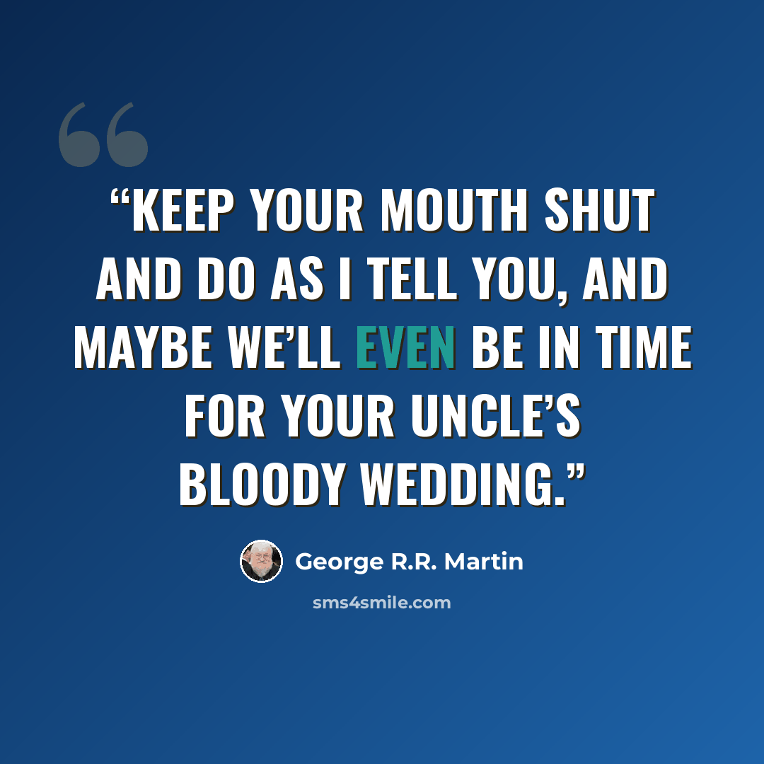 “Keep your mouth shut and do as I tell you, and maybe we’ll even be in time for your uncle’s bloody wedding.” quote by George R.R. Martin