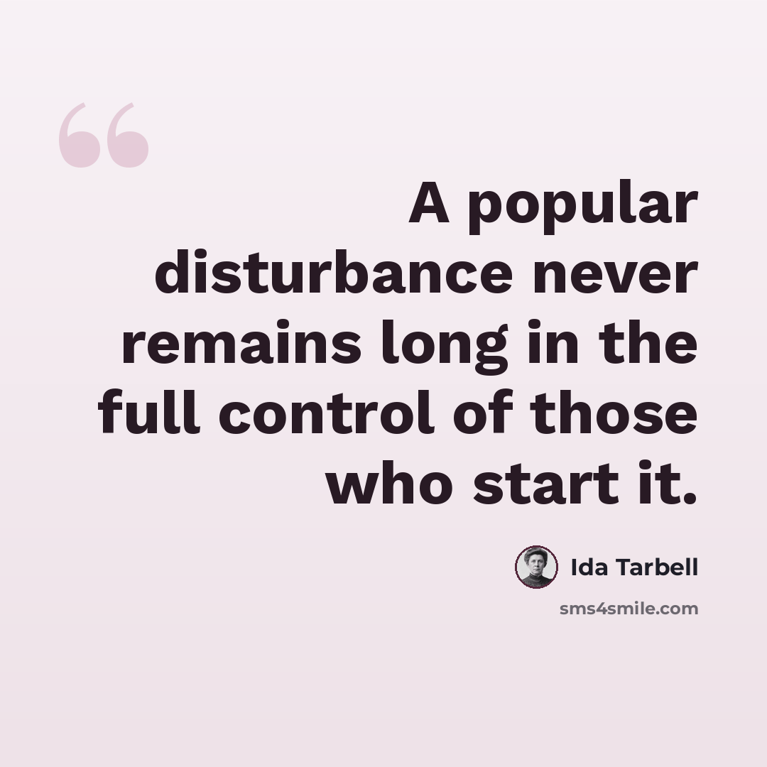 “A popular disturbance never remains long in the full control of those who start it.” quote by Ida Tarbell