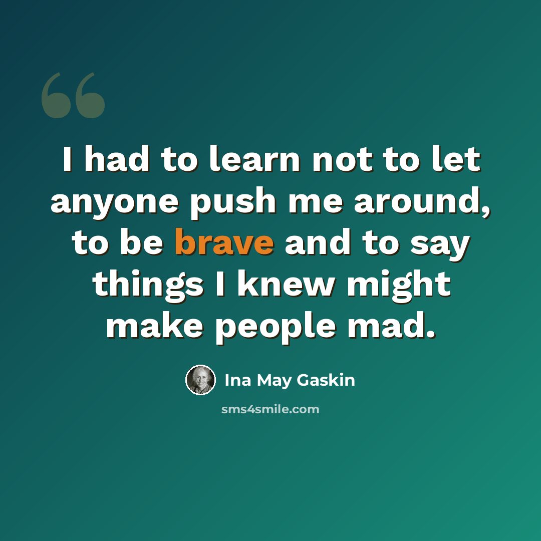 “I had to learn not to let anyone push me around, to be brave and to say things I knew might make people mad.” quote by Ina May Gaskin