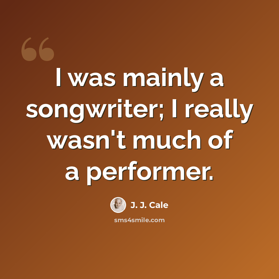“I was mainly a songwriter; I really wasn't much of a performer.” quote by J. J. Cale