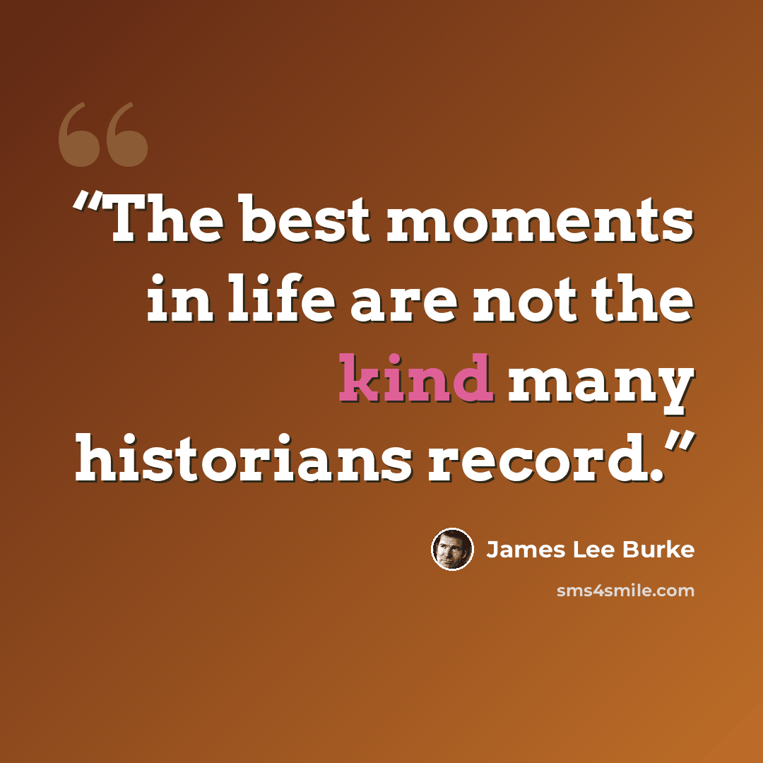 “The best moments in life are not the kind many historians record.” quote by James Lee Burke