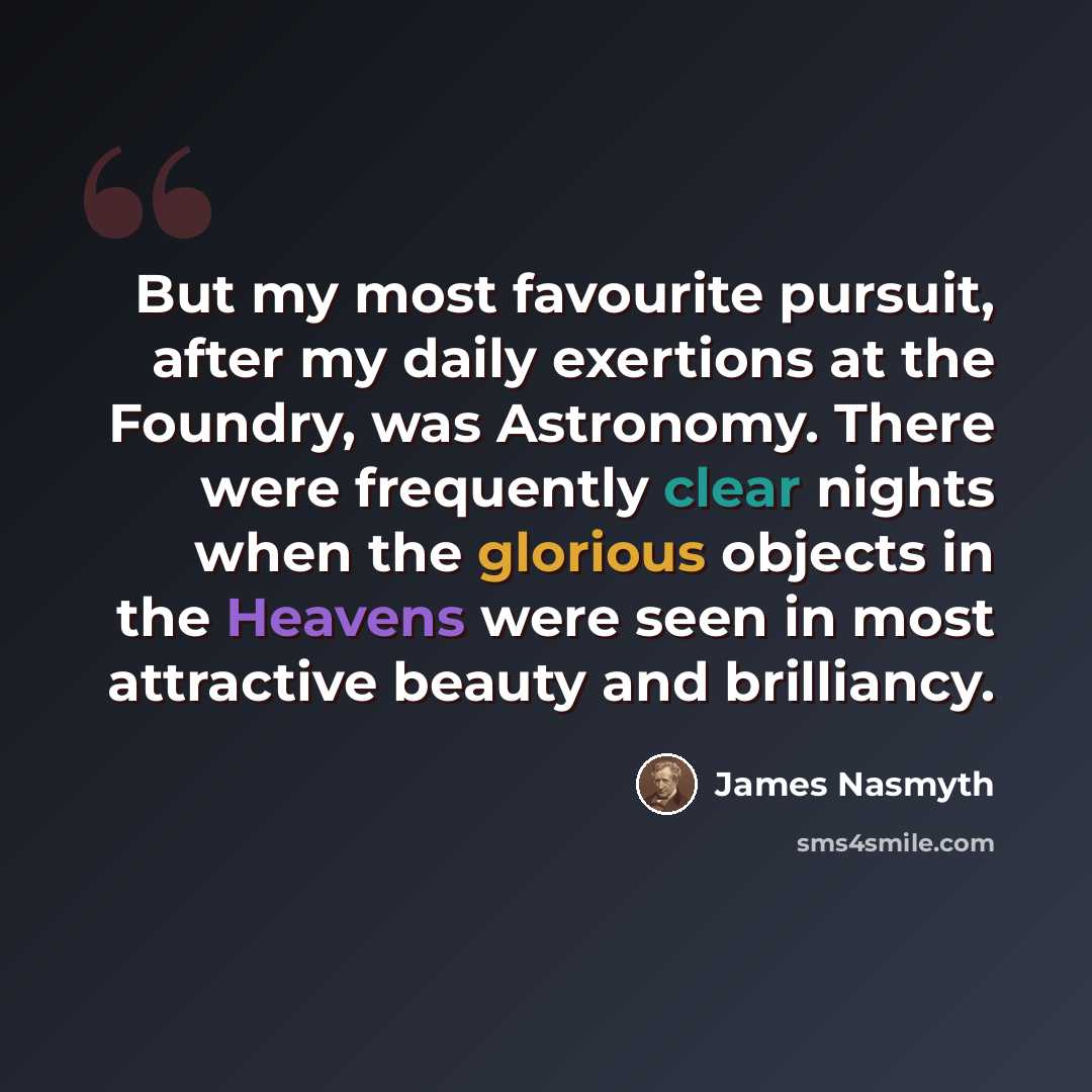 “But my most favourite pursuit, after my daily exertions at the Foundry, was Astronomy. There were frequently clear nights when the glorious objects in the Heavens were seen in most attractive beauty and brilliancy.” quote by James Nasmyth