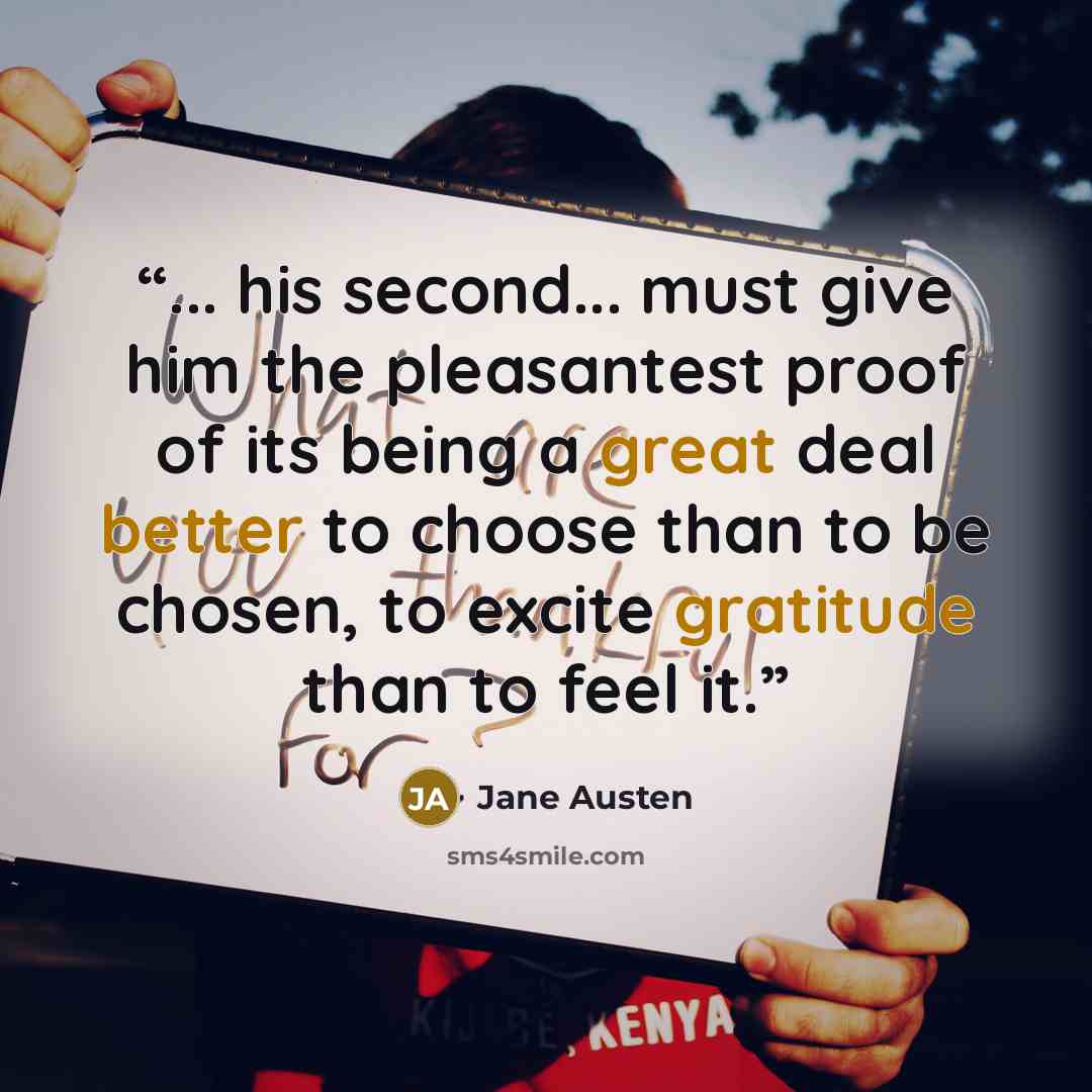 “... his second... must give him the pleasantest proof of its being a great deal better to choose than to be chosen, to excite gratitude than to feel it.” quote by Jane Austen