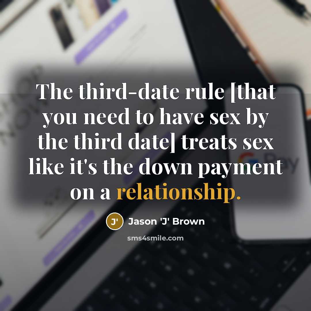 “The third-date rule [that you need to have sex by the third date] treats sex like it's the down payment on a relationship.” quote by Jason 'J' Brown