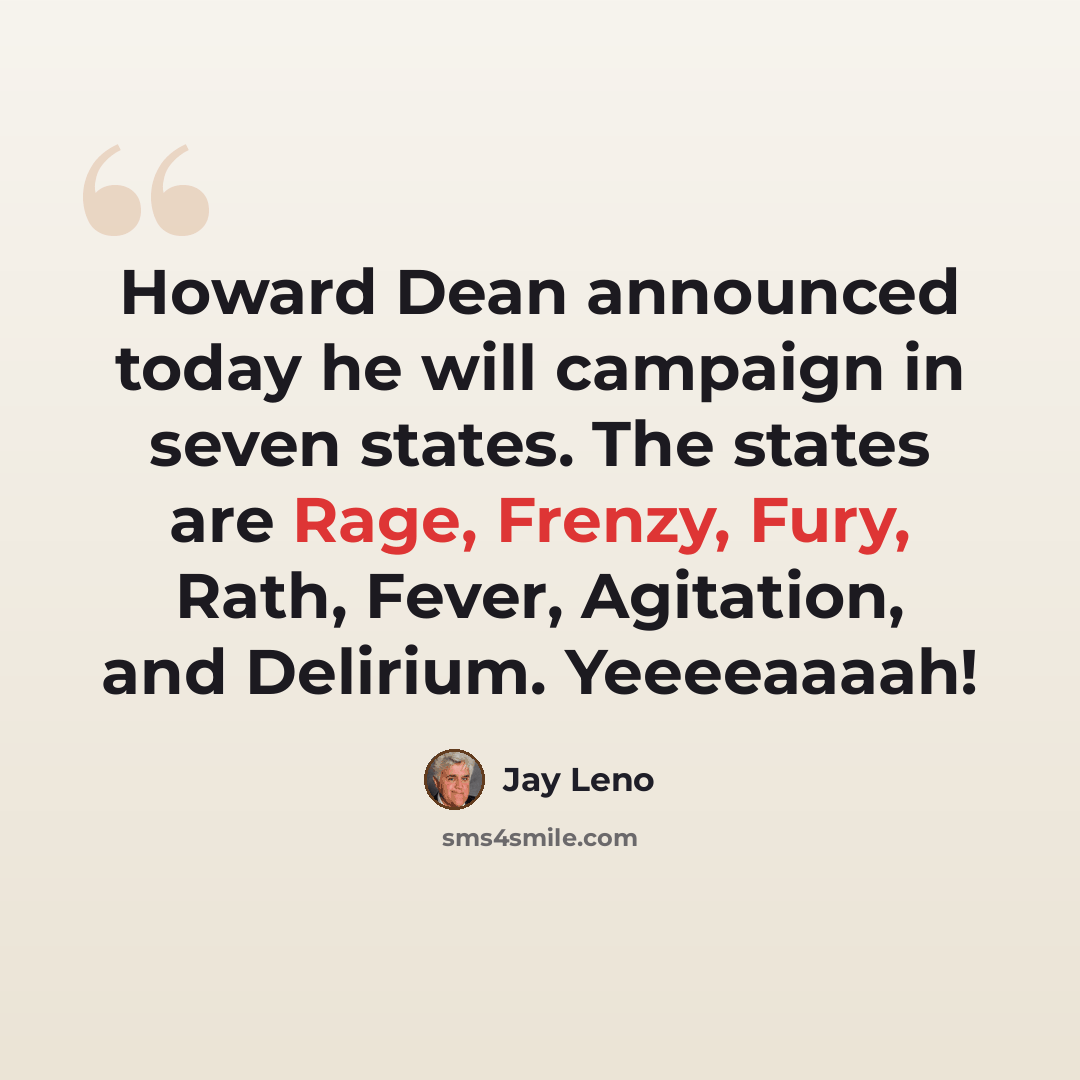 “Howard Dean announced today he will campaign in seven states. The states are Rage, Frenzy, Fury, Rath, Fever, Agitation, and Delirium. Yeeeeaaaah!” quote by Jay Leno