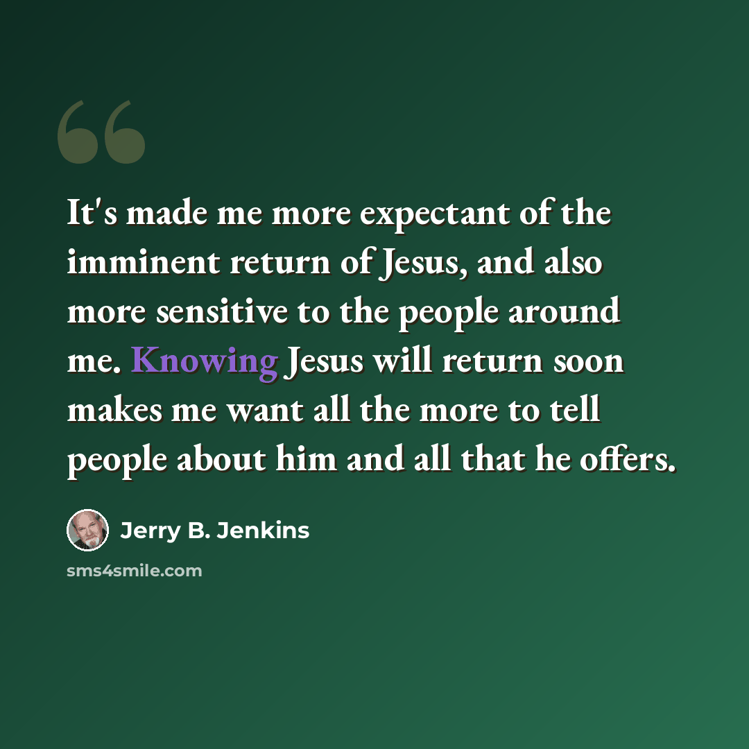 “It's made me more expectant of the imminent return of Jesus, and also more sensitive to the people around me. Knowing Jesus will return soon makes me want all the more to tell people about him and all that he offers.” quote by Jerry B. Jenkins