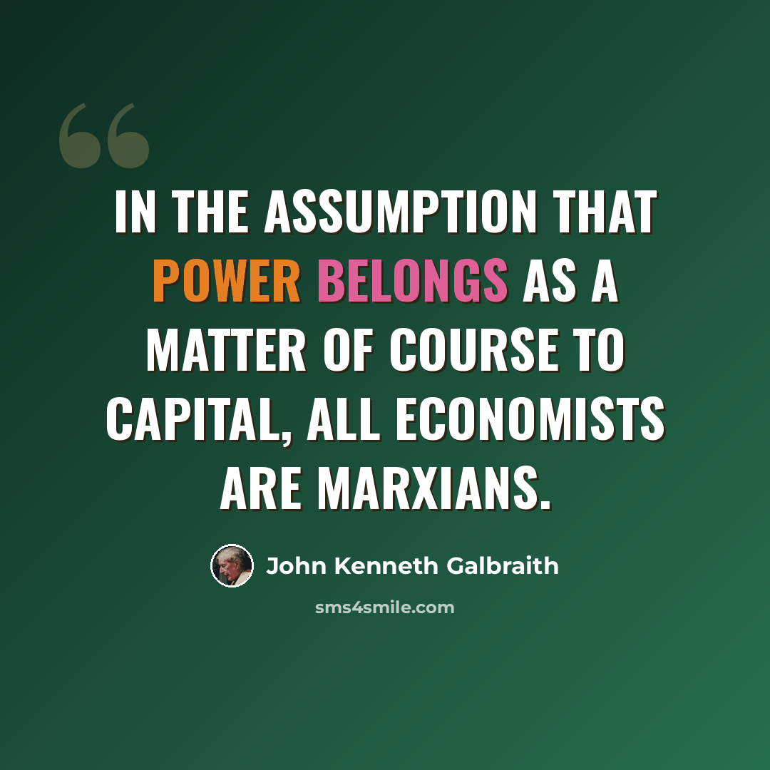 “In the assumption that power belongs as a matter of course to capital, all economists are Marxians.” quote by John Kenneth Galbraith