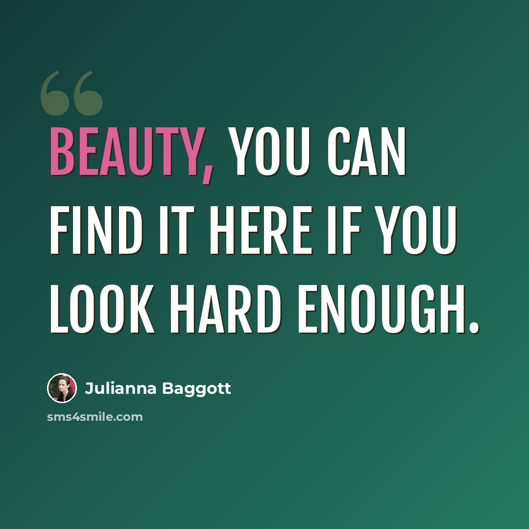“Beauty, you can find it here if you look hard enough.” quote by Julianna Baggott