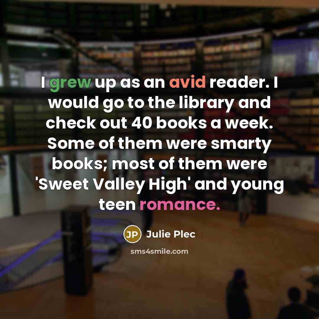 “I grew up as an avid reader. I would go to the library and check out 40 books a week. Some of them were smarty books; most of them were 'Sweet Valley High' and young teen romance.” quote by Julie Plec