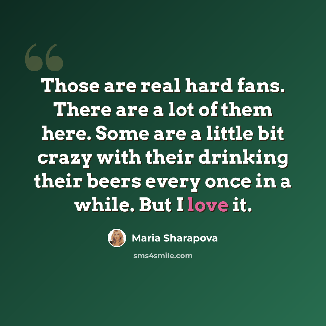 “Those are real hard fans. There are a lot of them here. Some are a little bit crazy with their drinking their beers every once in a while. But I love it.” quote by Maria Sharapova