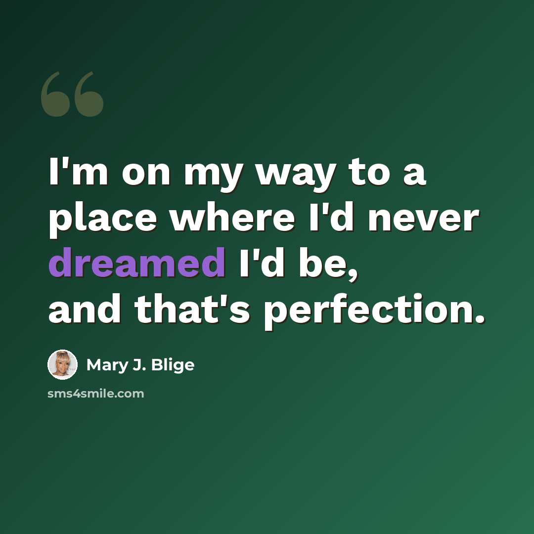 “I'm on my way to a place where I'd never dreamed I'd be, and that's perfection.” quote by Mary J. Blige