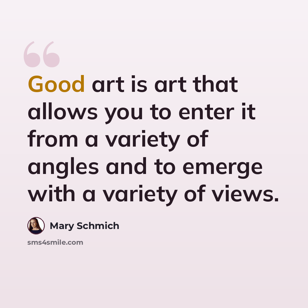“Good art is art that allows you to enter it from a variety of angles and to emerge with a variety of views.” quote by Mary Schmich