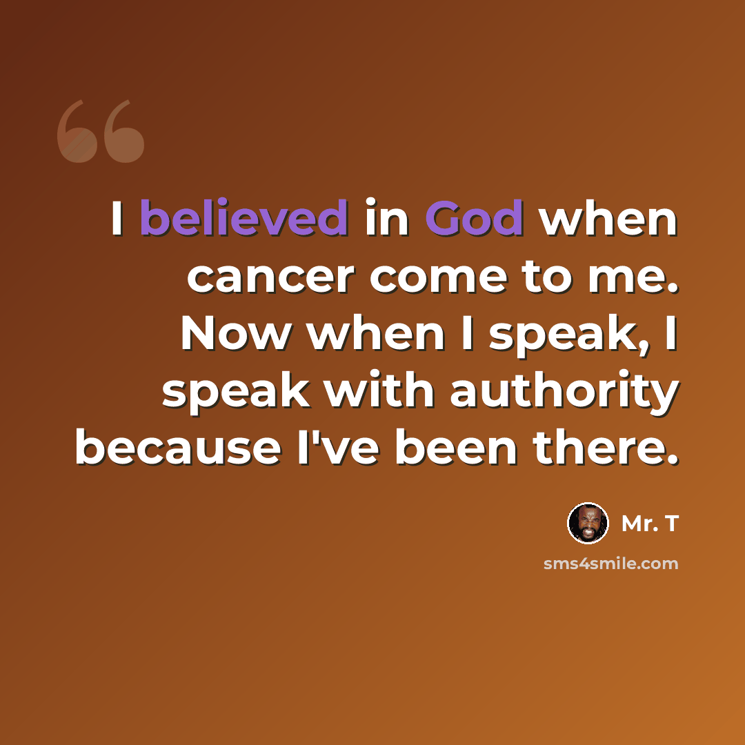 “I believed in God when cancer come to me. Now when I speak, I speak with authority because I've been there.” quote by Mr. T