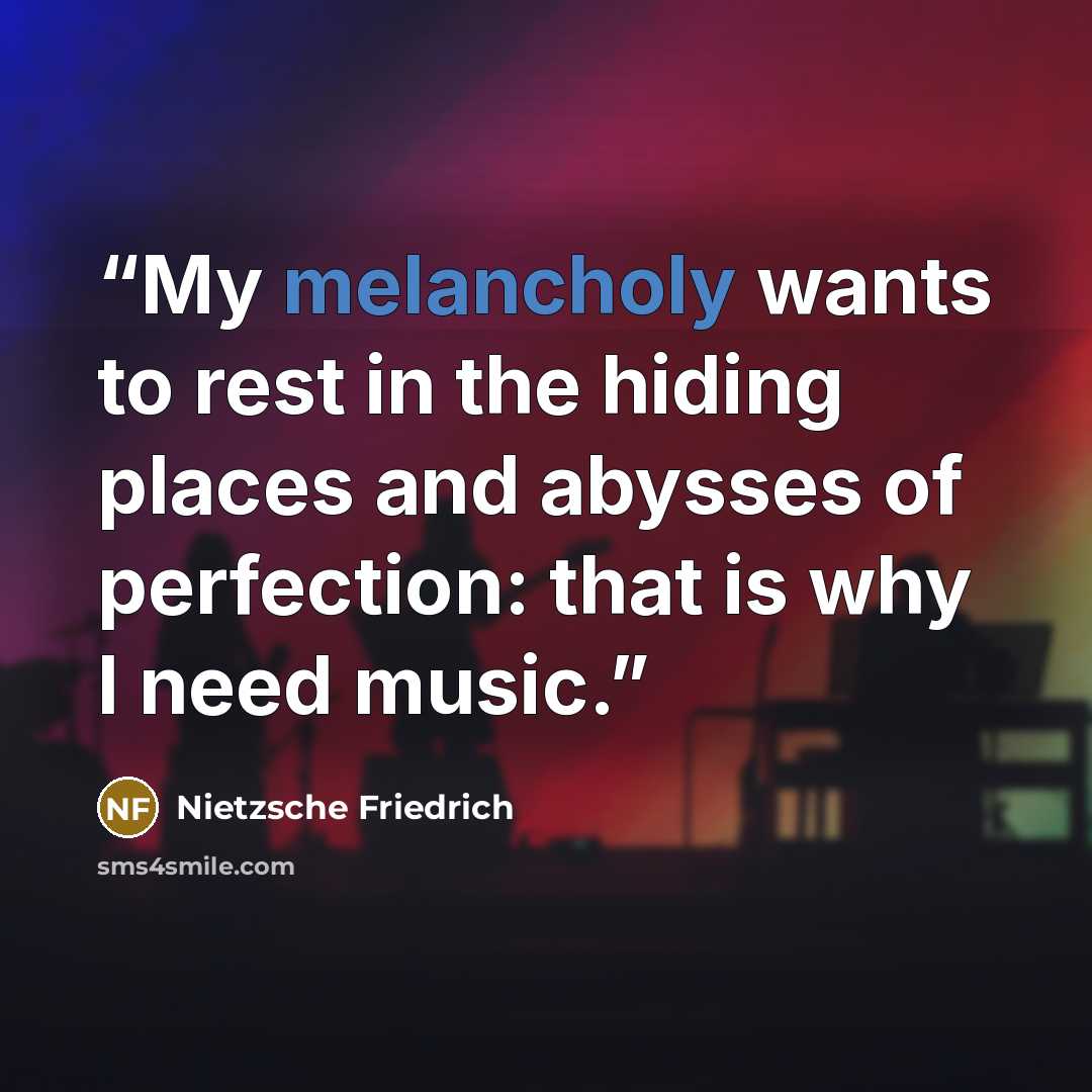 “My melancholy wants to rest in the hiding places and abysses of perfection: that is why I need music.” quote by Nietzsche Friedrich