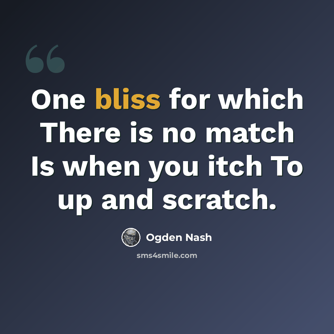 “One bliss for which There is no match Is when you itch To up and scratch.” quote by Ogden Nash