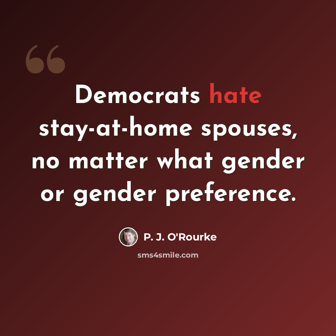 “Democrats hate stay-at-home spouses, no matter what gender or gender preference.” quote by P. J. O'Rourke