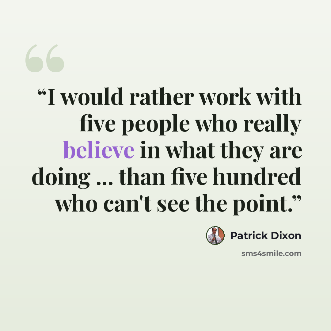 “I would rather work with five people who really believe in what they are doing ... than five hundred who can't see the point.” quote by Patrick Dixon