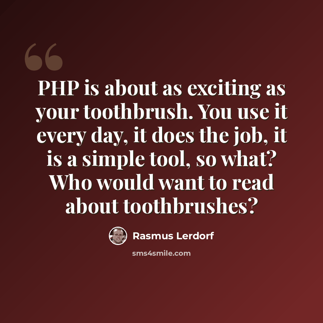 “PHP is about as exciting as your toothbrush. You use it every day, it does the job, it is a simple tool, so what? Who would want to read about toothbrushes?” quote by Rasmus Lerdorf