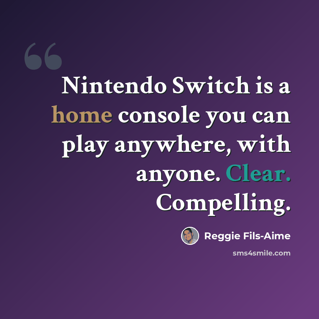 “Nintendo Switch is a home console you can play anywhere, with anyone. Clear. Compelling.” quote by Reggie Fils-Aime
