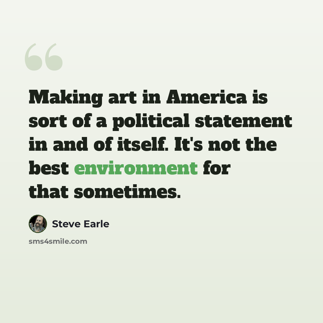 “Making art in America is sort of a political statement in and of itself. It's not the best environment for that sometimes.” quote by Steve Earle
