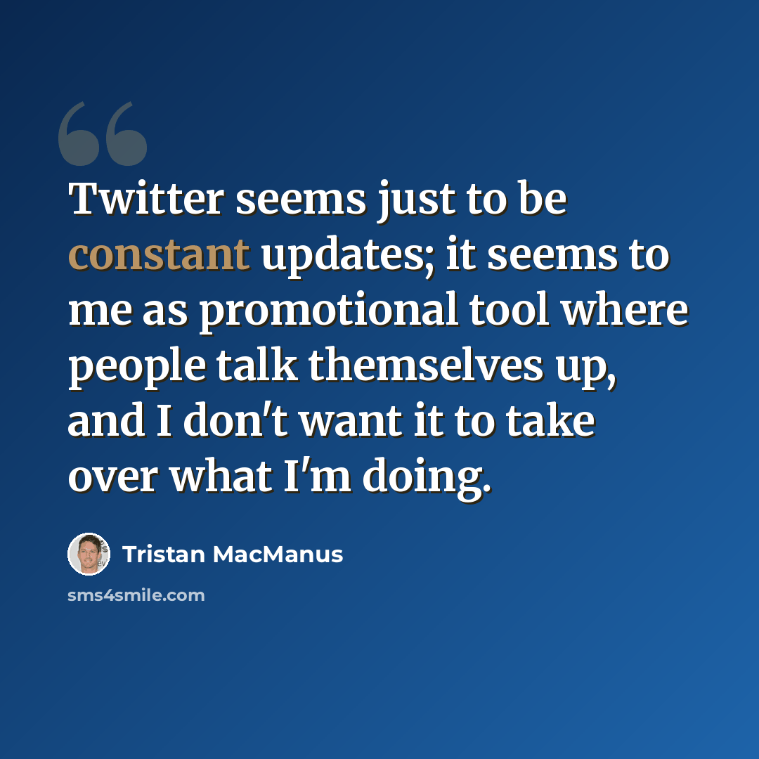 “Twitter seems just to be constant updates; it seems to me as promotional tool where people talk themselves up, and I don't want it to take over what I'm doing.” quote by Tristan MacManus