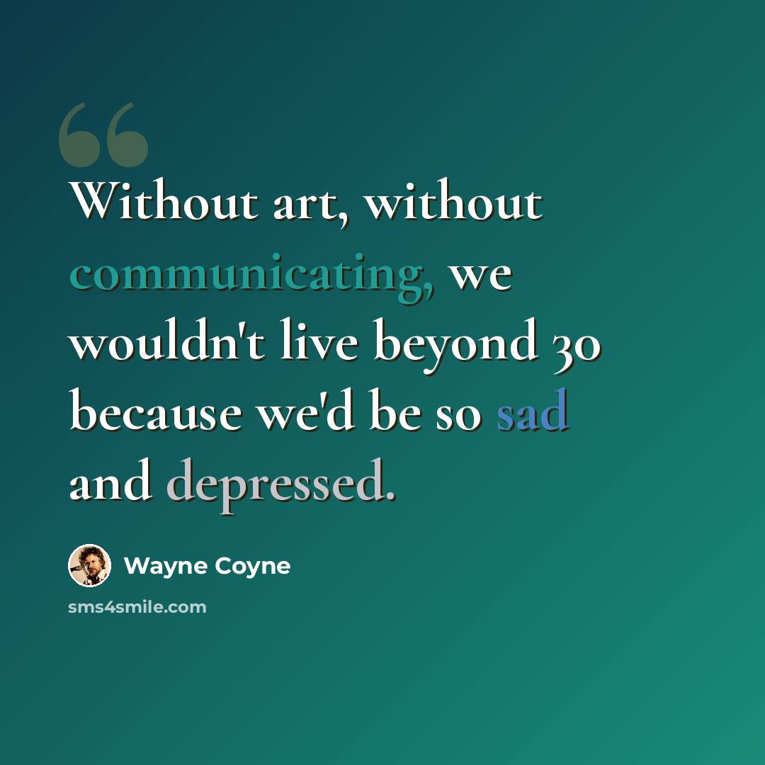 “Without art, without communicating, we wouldn't live beyond 30 because we'd be so sad and depressed.” quote by Wayne Coyne