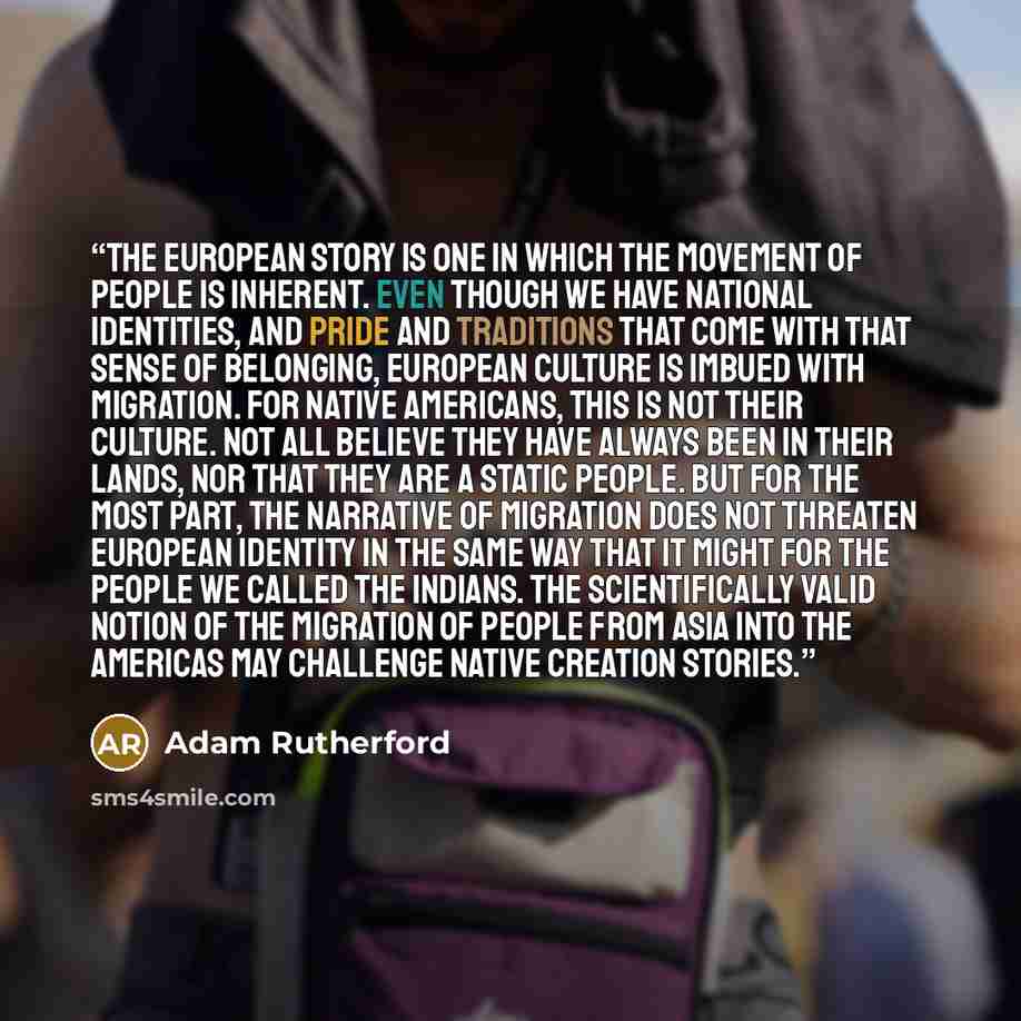 “the European story is one in which the movement of people is inherent. Even though we have national identities, and pride and traditions that come with that sense of belonging, European culture is imbued with migration. For Native Americans, this is not their culture. Not all believe they have…” quote by Adam Rutherford
