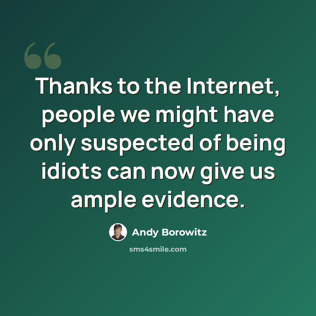 “Thanks to the Internet, people we might have only suspected of being idiots can now give us ample evidence.” quote by Andy Borowitz