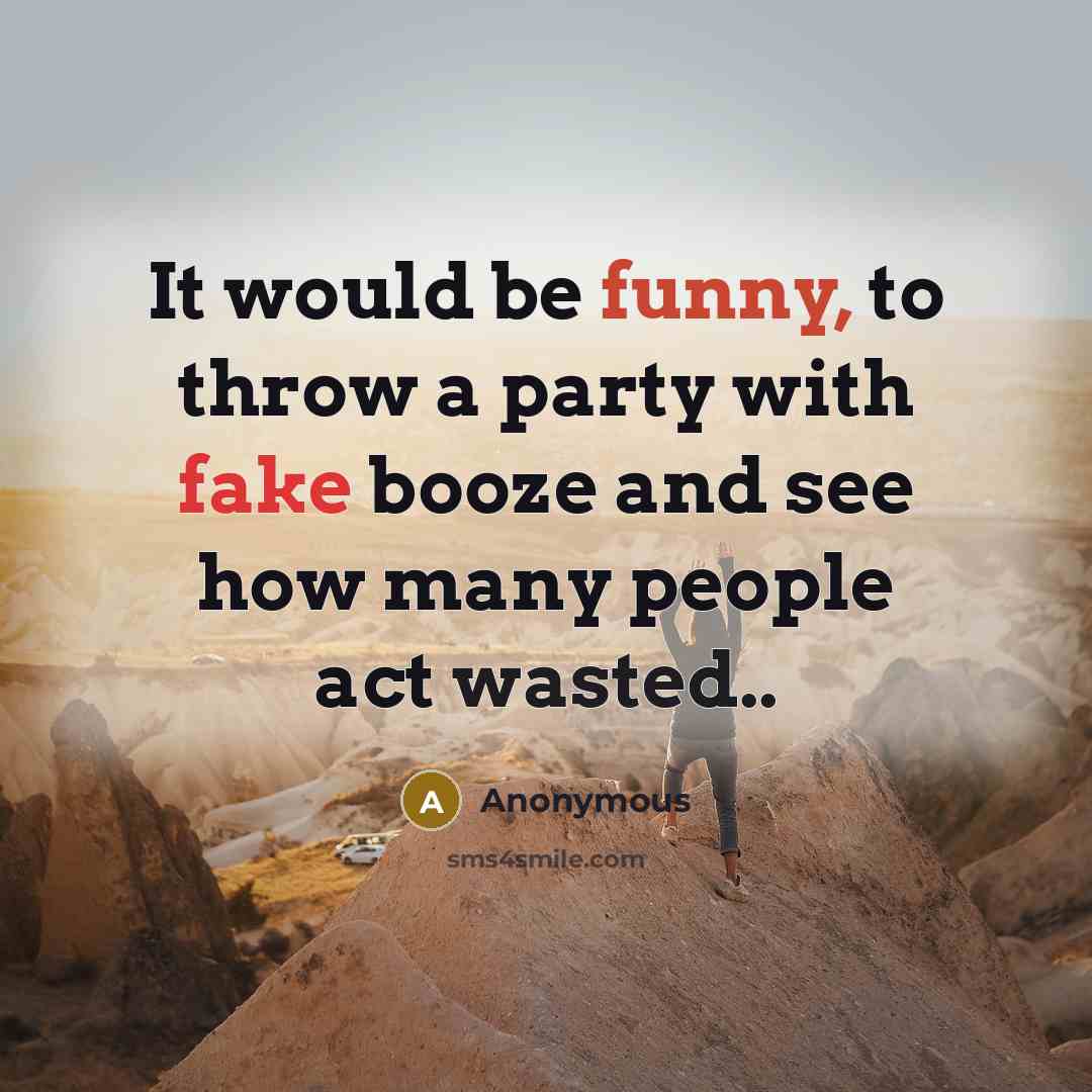 “It would be funny, to throw a party with fake booze and see how many people act wasted..” quote by Anonymous