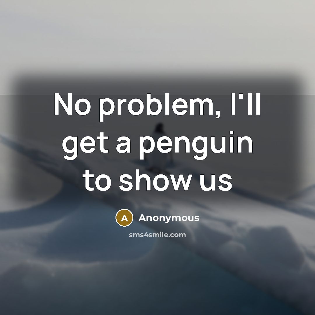 “No problem, I'll get a penguin to show us” quote by Anonymous