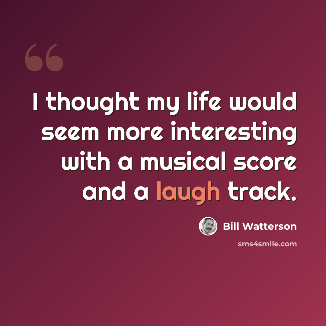 “I thought my life would seem more interesting with a musical score and a laugh track.” quote by Bill Watterson