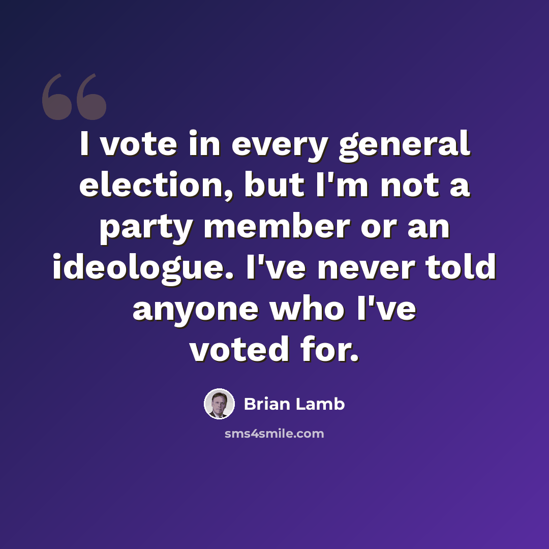 “I vote in every general election, but I'm not a party member or an ideologue. I've never told anyone who I've voted for.” quote by Brian Lamb