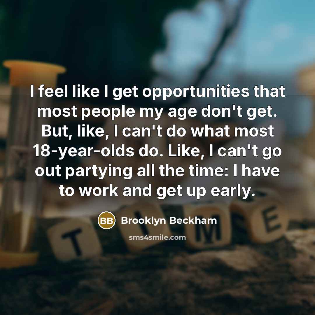 “I feel like I get opportunities that most people my age don't get. But, like, I can't do what most 18-year-olds do. Like, I can't go out partying all the time: I have to work and get up early.” quote by Brooklyn Beckham