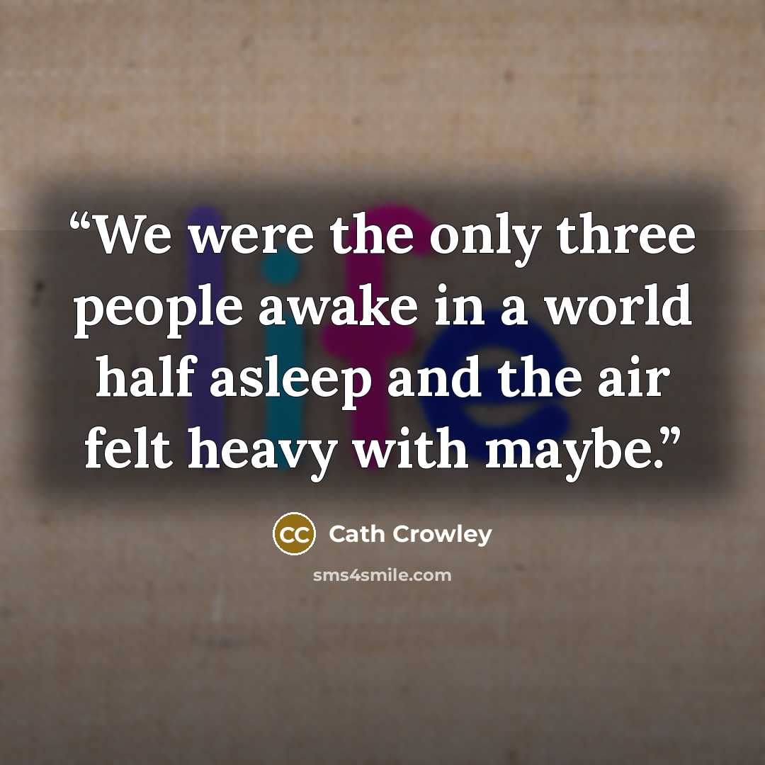 “We were the only three people awake in a world half asleep and the air felt heavy with maybe.” quote by Cath Crowley