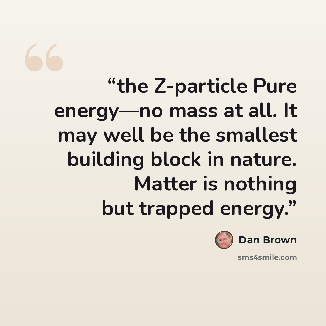 “the Z-particle Pure energy—no mass at all. It may well be the smallest building block in nature. Matter is nothing but trapped energy.” quote by Dan Brown