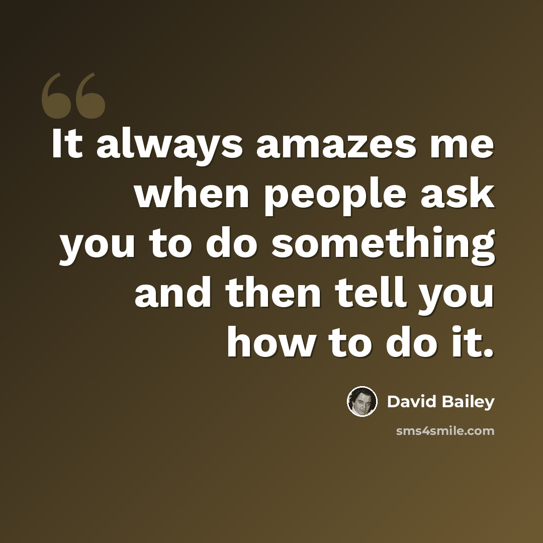 “It always amazes me when people ask you to do something and then tell you how to do it.” quote by David Bailey