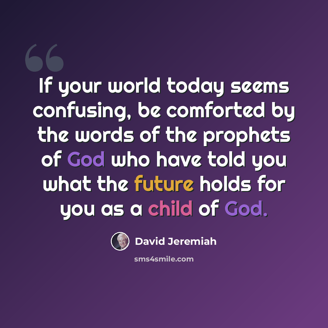 “If your world today seems confusing, be comforted by the words of the prophets of God who have told you what the future holds for you as a child of God.” quote by David Jeremiah