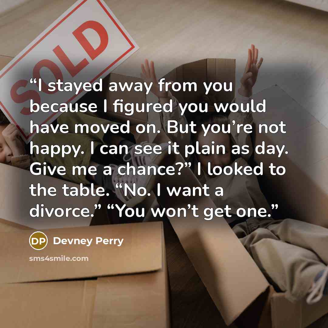 “I stayed away from you because I figured you would have moved on. But you’re not happy. I can see it plain as day. Give me a chance?” I looked to the table. “No. I want a divorce.” “You won’t get one.” quote by Devney Perry