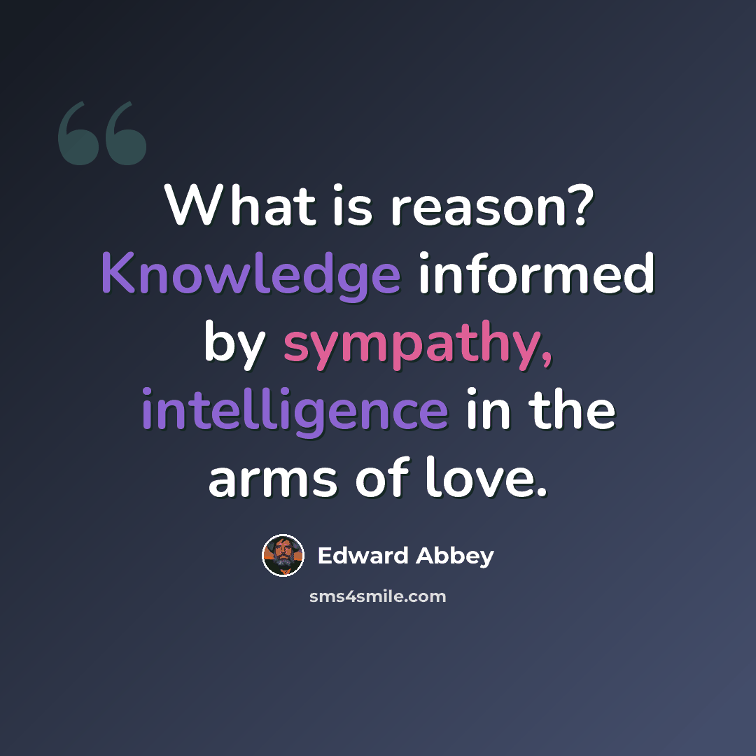 “What is reason? Knowledge informed by sympathy, intelligence in the arms of love.” quote by Edward Abbey
