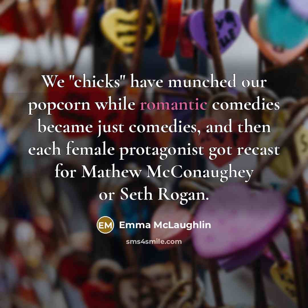 “We "chicks" have munched our popcorn while romantic comedies became just comedies, and then each female protagonist got recast for Mathew McConaughey or Seth Rogan.” quote by Emma McLaughlin