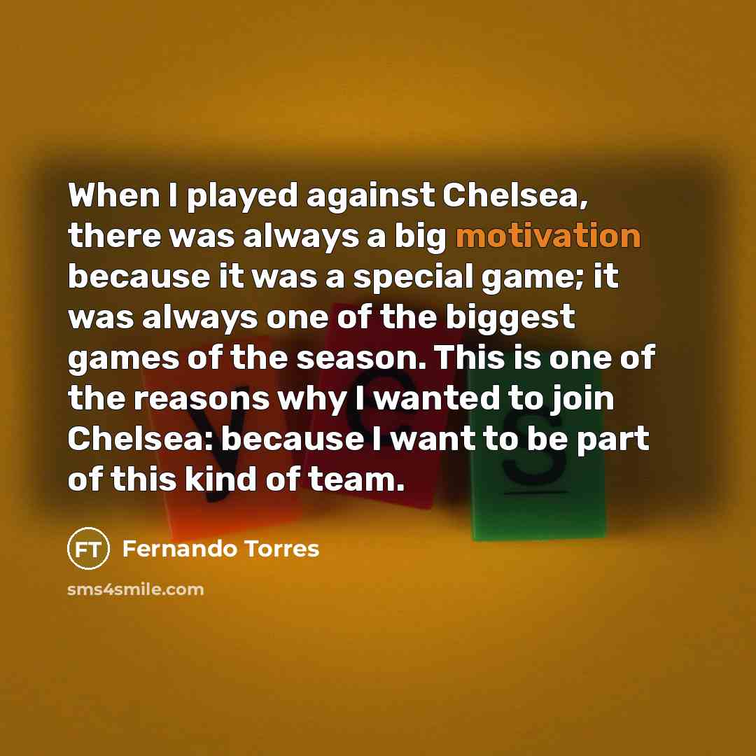 “When I played against Chelsea, there was always a big motivation because it was a special game; it was always one of the biggest games of the season. This is one of the reasons why I wanted to join Chelsea: because I want to be part of this kind of team.” quote by Fernando Torres