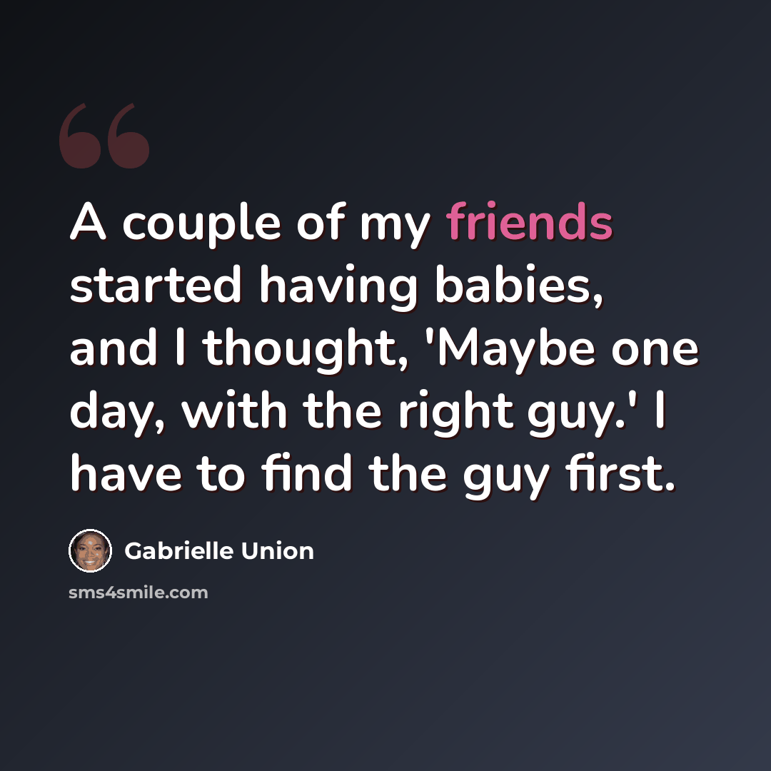 “A couple of my friends started having babies, and I thought, 'Maybe one day, with the right guy.' I have to find the guy first.” quote by Gabrielle Union