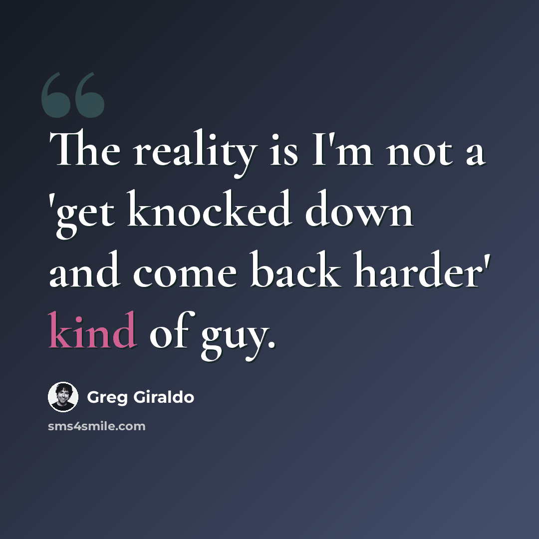 “The reality is I'm not a 'get knocked down and come back harder' kind of guy.” quote by Greg Giraldo