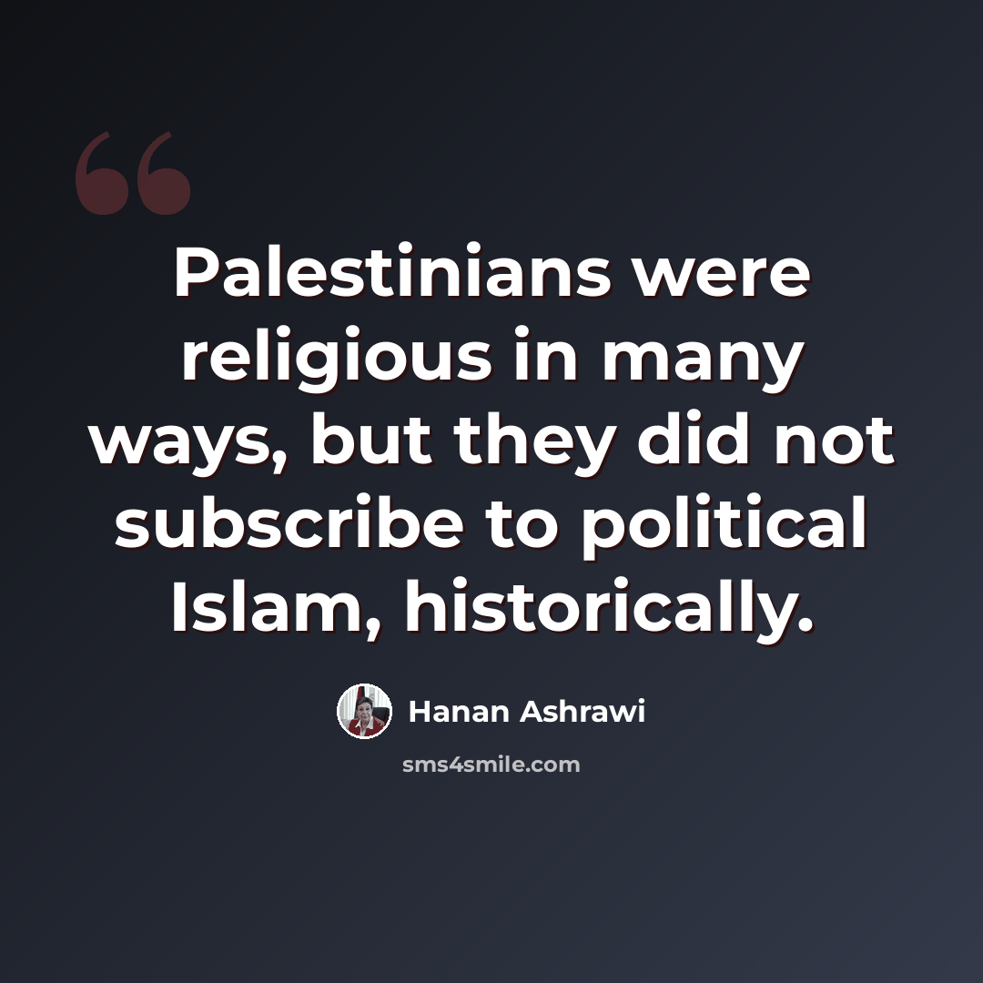 “Palestinians were religious in many ways, but they did not subscribe to political Islam, historically.” quote by Hanan Ashrawi