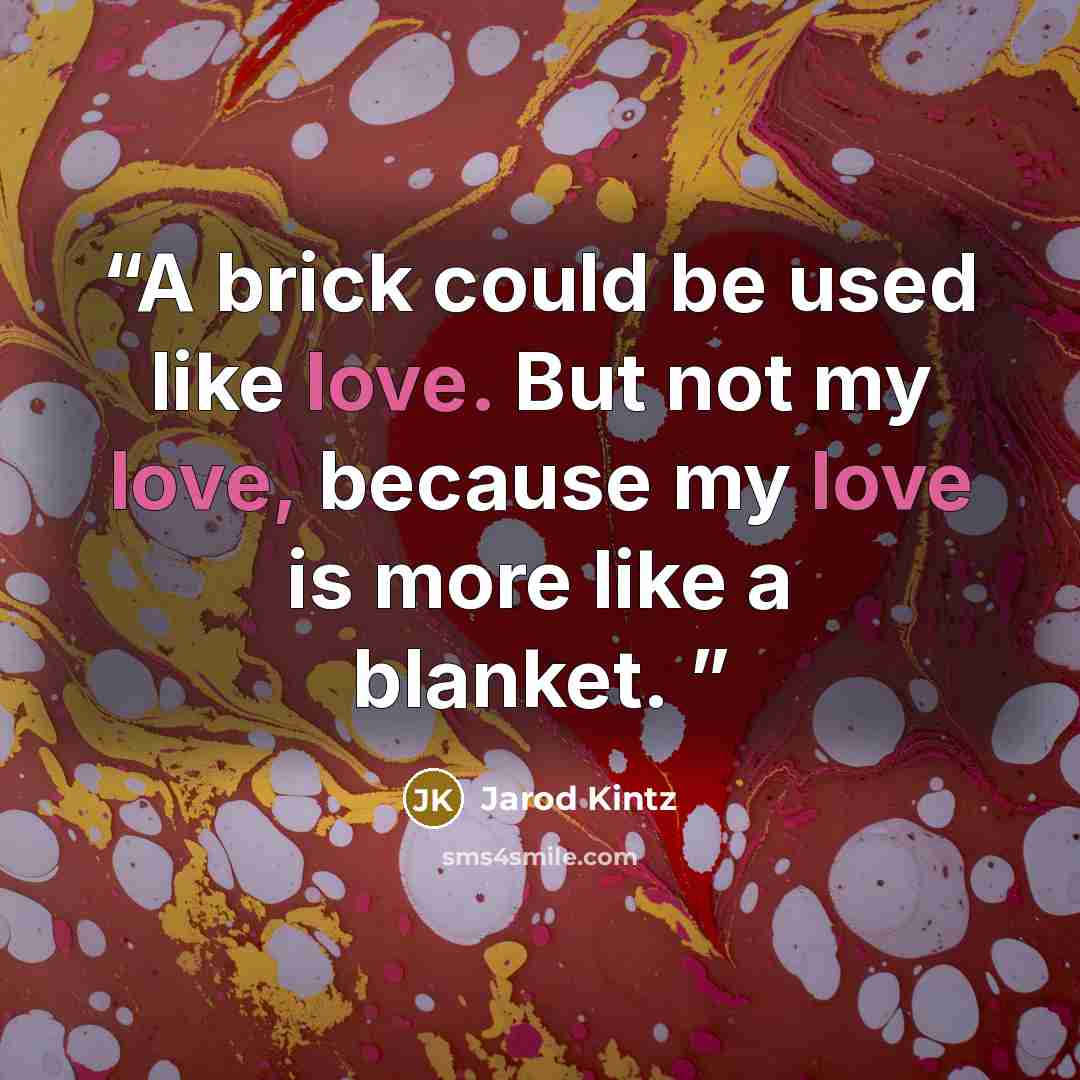 “A brick could be used like love. But not my love, because my love is more like a blanket.” quote by Jarod Kintz
