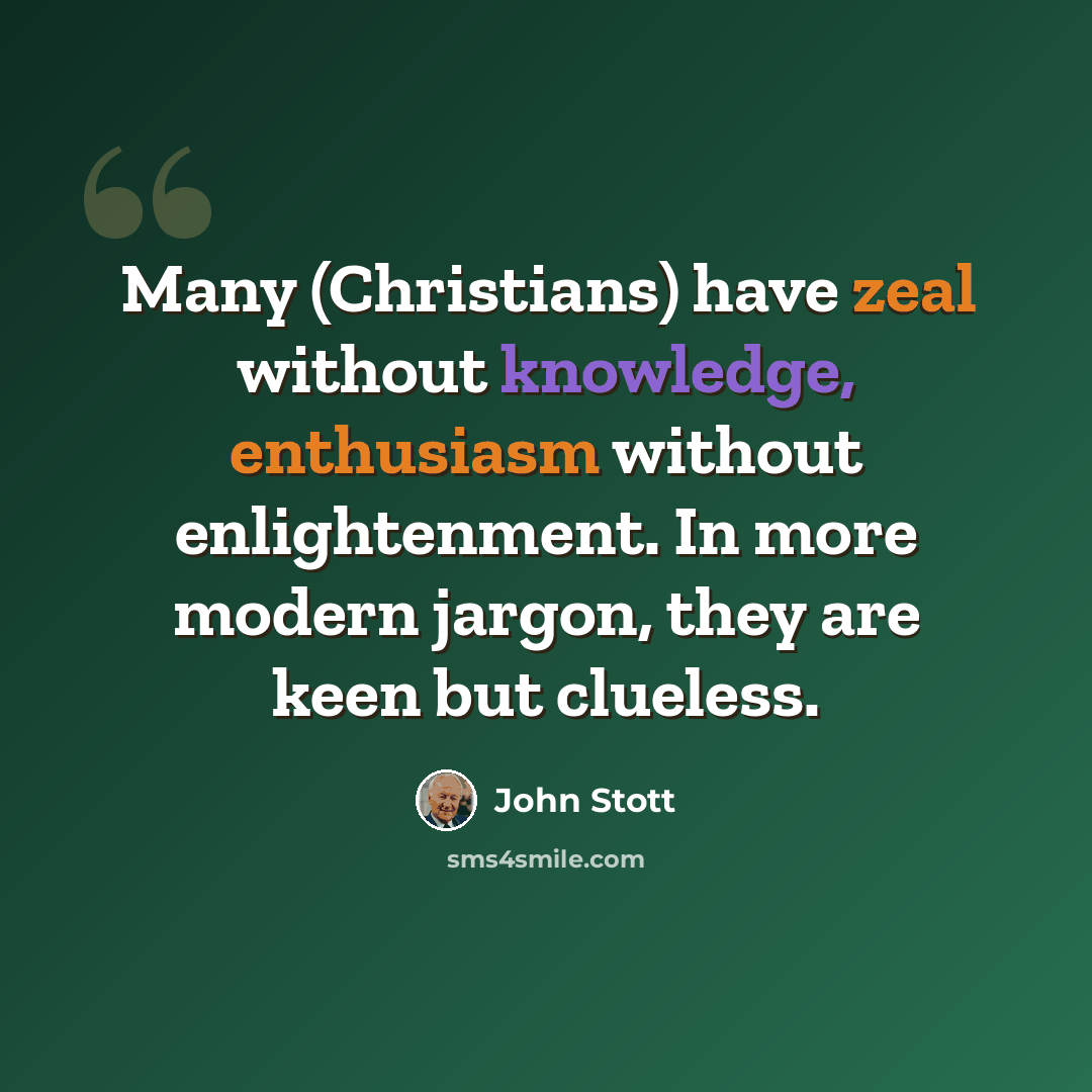 “Many (Christians) have zeal without knowledge, enthusiasm without enlightenment. In more modern jargon, they are keen but clueless.” quote by John Stott