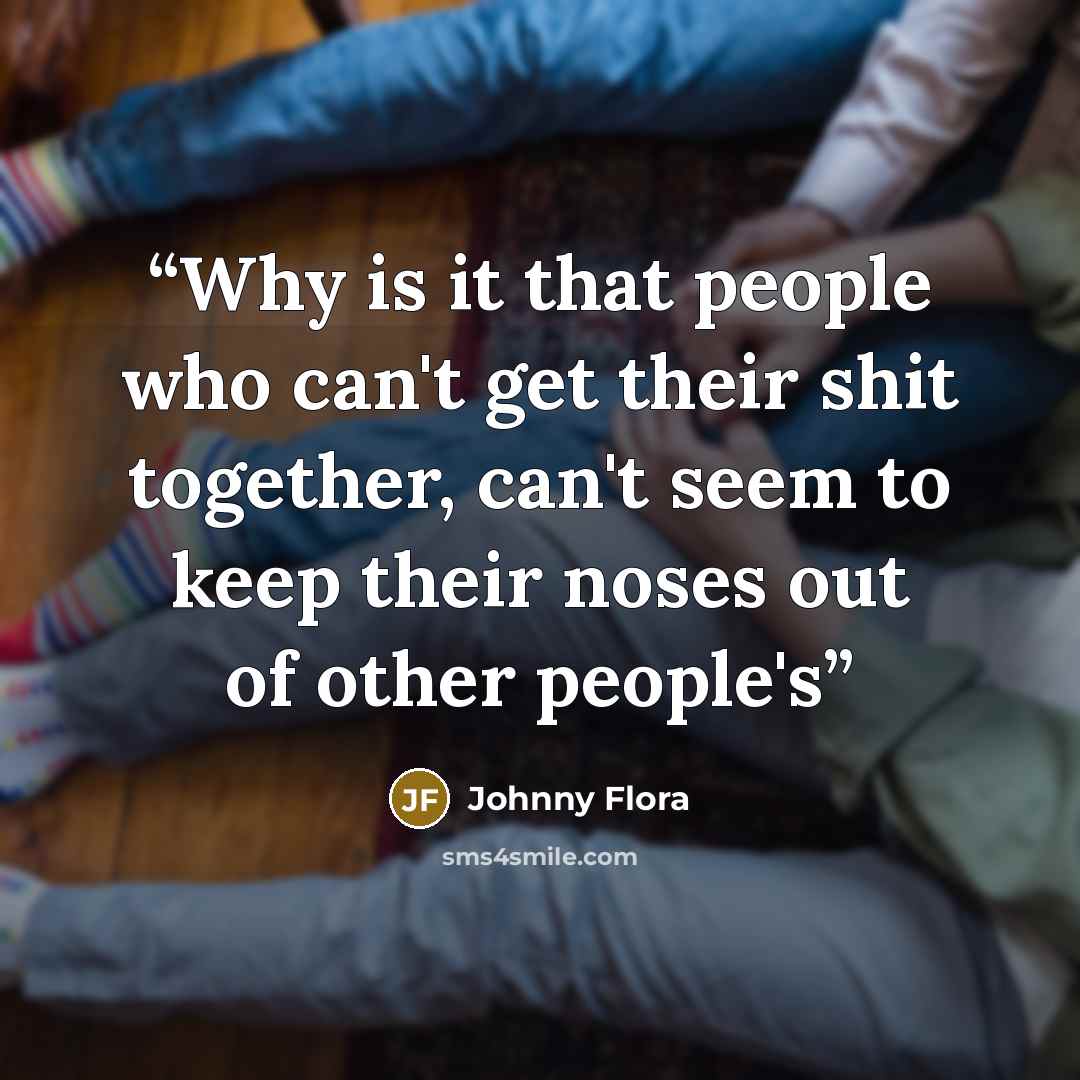 “Why is it that people who can't get their shit together, can't seem to keep their noses out of other people's” quote by Johnny Flora