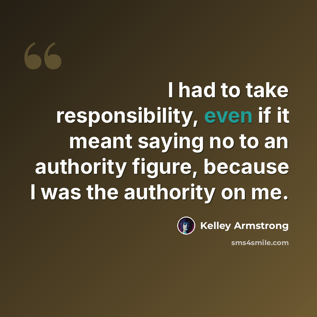 “I had to take responsibility, even if it meant saying no to an authority figure, because I was the authority on me.” quote by Kelley Armstrong