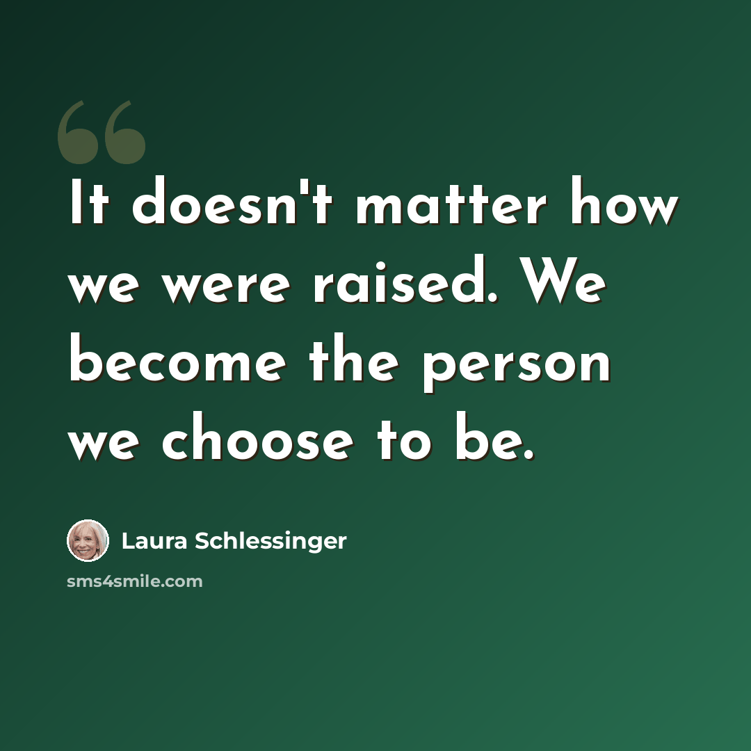 “It doesn't matter how we were raised. We become the person we choose to be.” quote by Laura Schlessinger